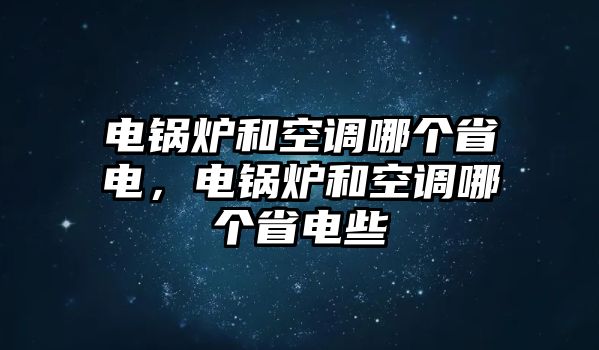 電鍋爐和空調(diào)哪個(gè)省電，電鍋爐和空調(diào)哪個(gè)省電些