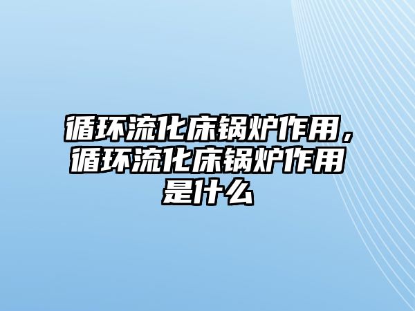 循環(huán)流化床鍋爐作用，循環(huán)流化床鍋爐作用是什么