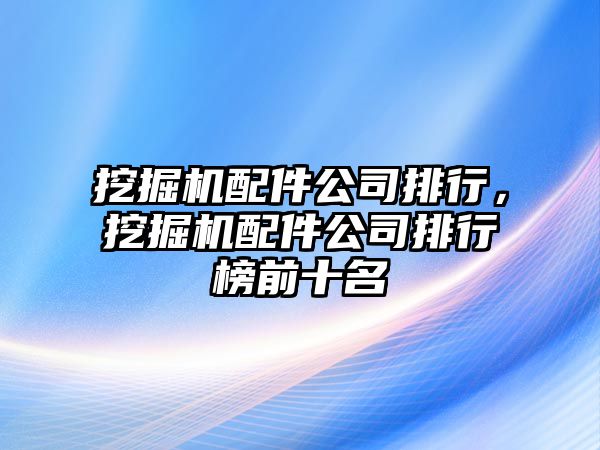 挖掘機配件公司排行，挖掘機配件公司排行榜前十名