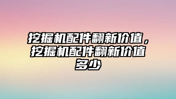 挖掘機配件翻新價值，挖掘機配件翻新價值多少