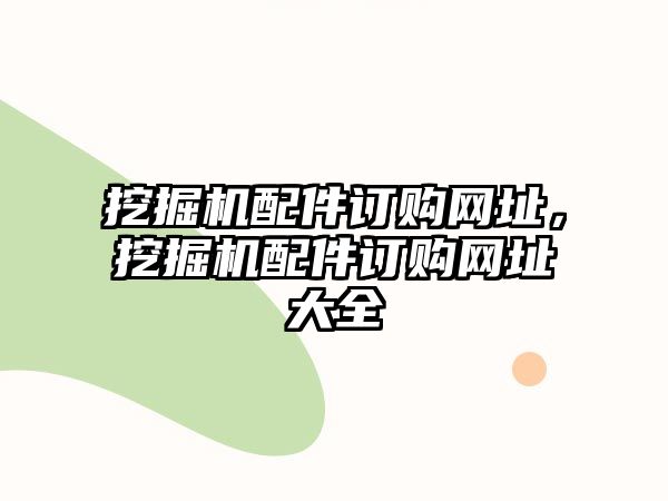 挖掘機(jī)配件訂購網(wǎng)址，挖掘機(jī)配件訂購網(wǎng)址大全