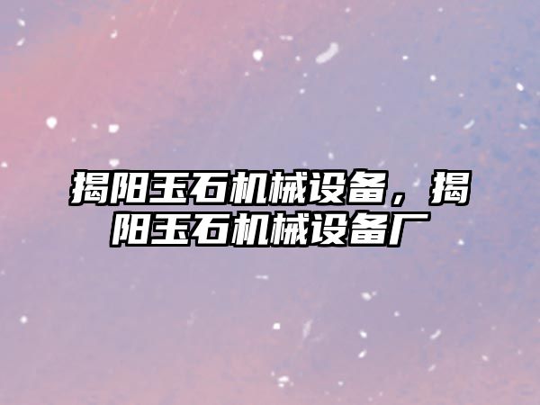 揭陽玉石機械設(shè)備，揭陽玉石機械設(shè)備廠