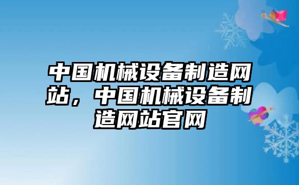 中國機(jī)械設(shè)備制造網(wǎng)站，中國機(jī)械設(shè)備制造網(wǎng)站官網(wǎng)