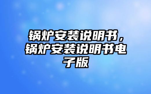 鍋爐安裝說(shuō)明書，鍋爐安裝說(shuō)明書電子版