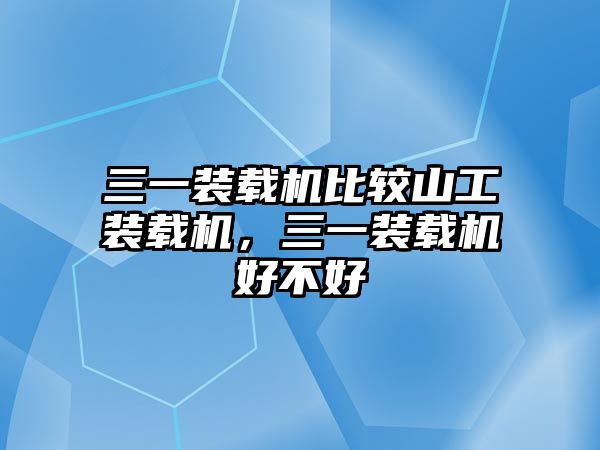 三一裝載機(jī)比較山工裝載機(jī)，三一裝載機(jī)好不好