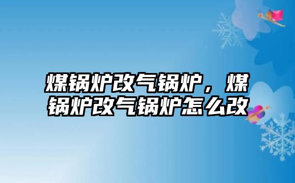 煤鍋爐改氣鍋爐，煤鍋爐改氣鍋爐怎么改