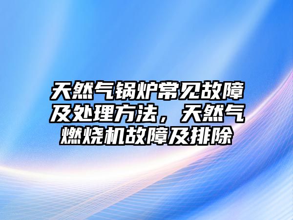 天然氣鍋爐常見故障及處理方法，天然氣燃燒機(jī)故障及排除