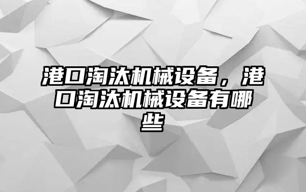 港口淘汰機械設備，港口淘汰機械設備有哪些