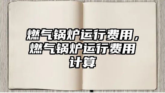 燃?xì)忮仩t運(yùn)行費(fèi)用，燃?xì)忮仩t運(yùn)行費(fèi)用計(jì)算