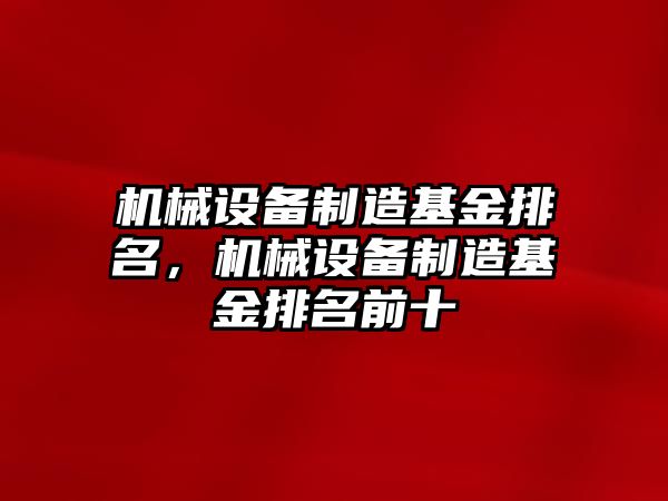 機(jī)械設(shè)備制造基金排名，機(jī)械設(shè)備制造基金排名前十