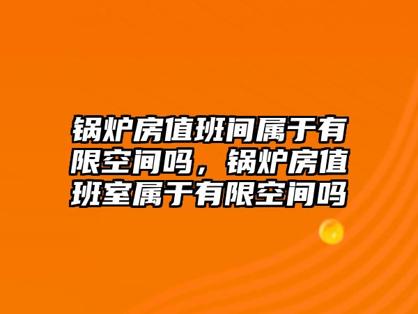 鍋爐房值班間屬于有限空間嗎，鍋爐房值班室屬于有限空間嗎