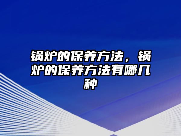 鍋爐的保養(yǎng)方法，鍋爐的保養(yǎng)方法有哪幾種