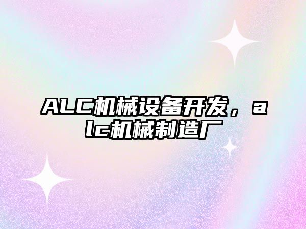 ALC機(jī)械設(shè)備開(kāi)發(fā)，alc機(jī)械制造廠