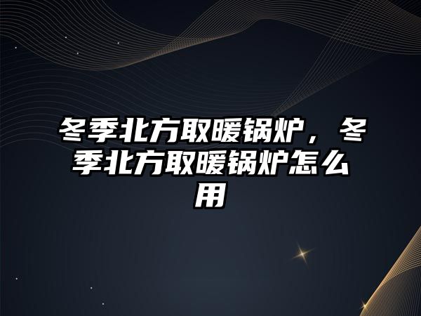 冬季北方取暖鍋爐，冬季北方取暖鍋爐怎么用