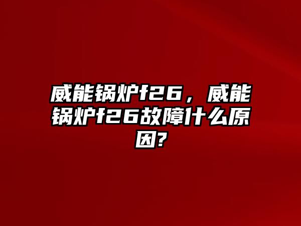 威能鍋爐f26，威能鍋爐f26故障什么原因?