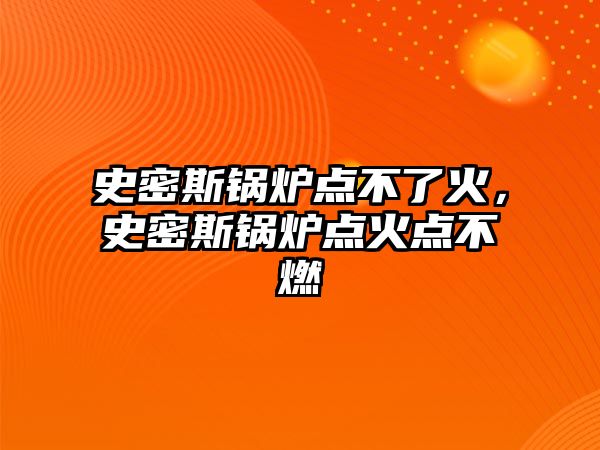 史密斯鍋爐點不了火，史密斯鍋爐點火點不燃