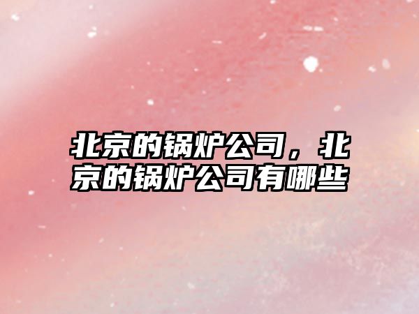 北京的鍋爐公司，北京的鍋爐公司有哪些