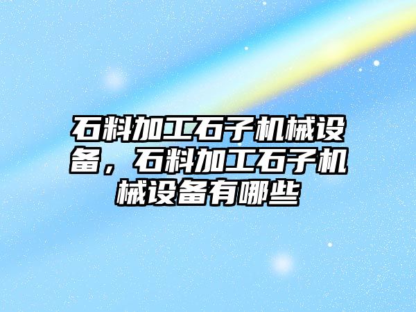 石料加工石子機械設備，石料加工石子機械設備有哪些