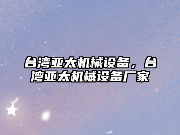 臺灣亞太機械設(shè)備，臺灣亞太機械設(shè)備廠家