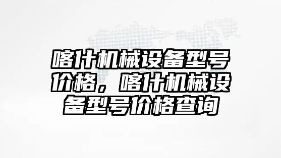 喀什機械設備型號價格，喀什機械設備型號價格查詢