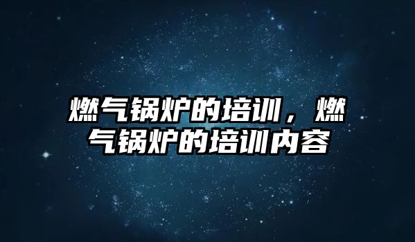 燃氣鍋爐的培訓，燃氣鍋爐的培訓內(nèi)容