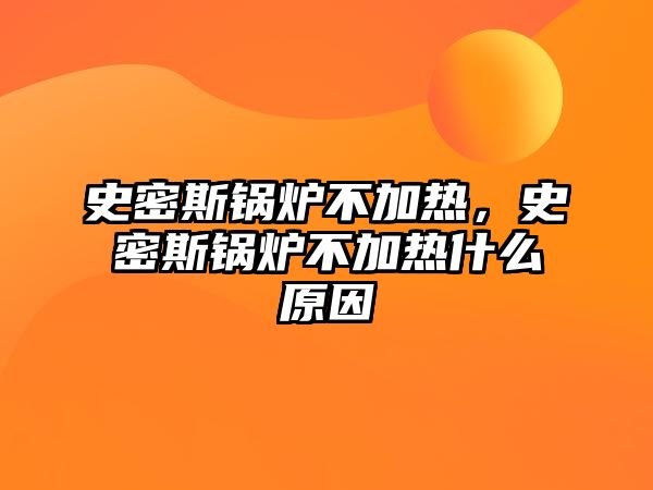 史密斯鍋爐不加熱，史密斯鍋爐不加熱什么原因