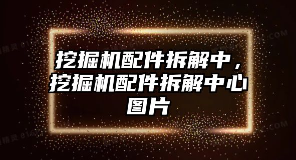 挖掘機配件拆解中，挖掘機配件拆解中心圖片