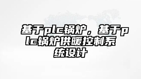 基于plc鍋爐，基于plc鍋爐供暖控制系統(tǒng)設(shè)計