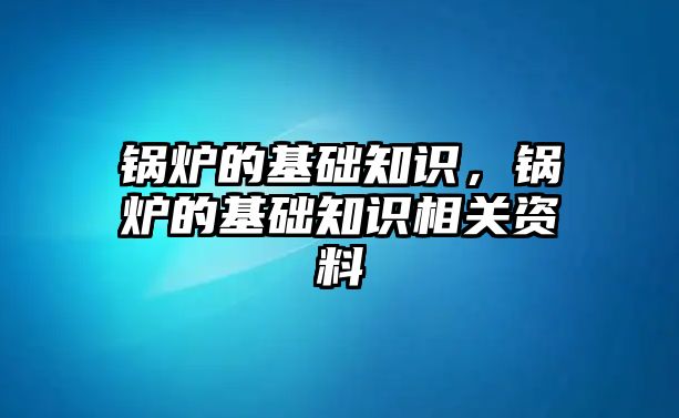 鍋爐的基礎知識，鍋爐的基礎知識相關資料