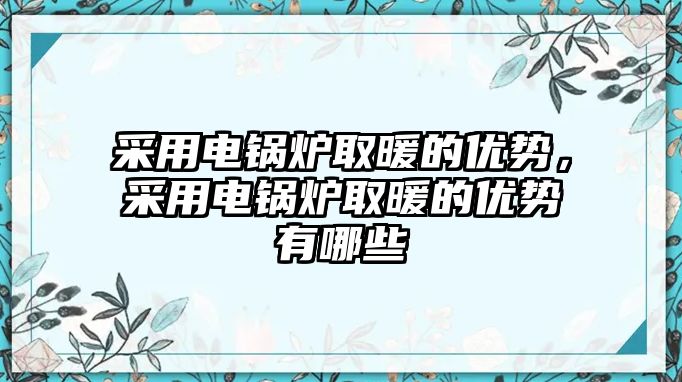 采用電鍋爐取暖的優(yōu)勢，采用電鍋爐取暖的優(yōu)勢有哪些