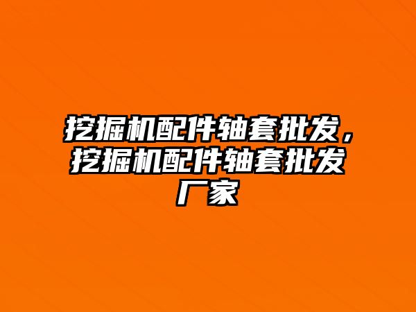 挖掘機配件軸套批發(fā)，挖掘機配件軸套批發(fā)廠家