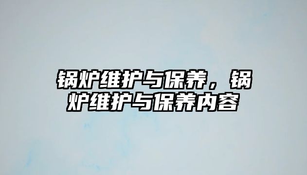 鍋爐維護與保養(yǎng)，鍋爐維護與保養(yǎng)內(nèi)容