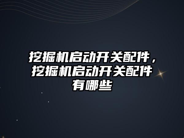 挖掘機啟動開關配件，挖掘機啟動開關配件有哪些