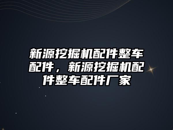 新源挖掘機配件整車配件，新源挖掘機配件整車配件廠家