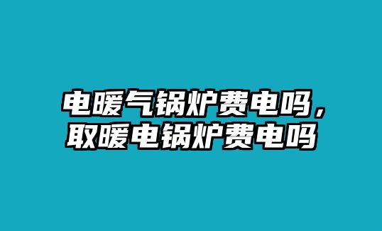 電暖氣鍋爐費(fèi)電嗎，取暖電鍋爐費(fèi)電嗎