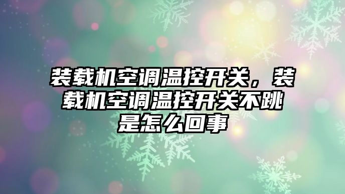 裝載機空調溫控開關，裝載機空調溫控開關不跳是怎么回事