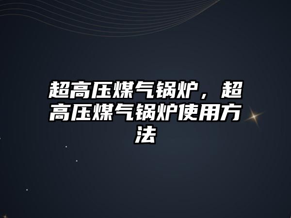 超高壓煤氣鍋爐，超高壓煤氣鍋爐使用方法