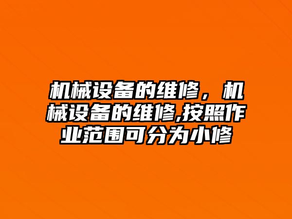 機(jī)械設(shè)備的維修，機(jī)械設(shè)備的維修,按照作業(yè)范圍可分為小修