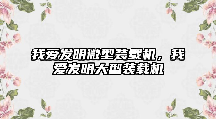 我愛(ài)發(fā)明微型裝載機(jī)，我愛(ài)發(fā)明大型裝載機(jī)