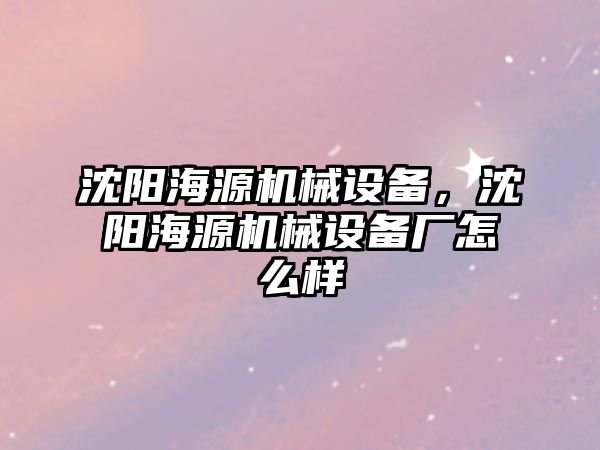 沈陽海源機(jī)械設(shè)備，沈陽海源機(jī)械設(shè)備廠怎么樣