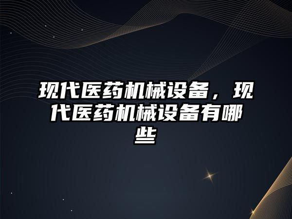 現(xiàn)代醫(yī)藥機械設備，現(xiàn)代醫(yī)藥機械設備有哪些