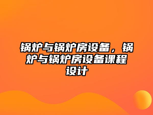 鍋爐與鍋爐房設(shè)備，鍋爐與鍋爐房設(shè)備課程設(shè)計(jì)