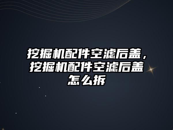 挖掘機配件空濾后蓋，挖掘機配件空濾后蓋怎么拆