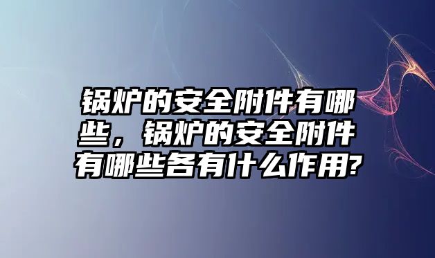 鍋爐的安全附件有哪些，鍋爐的安全附件有哪些各有什么作用?