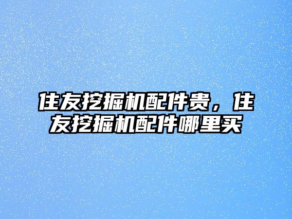 住友挖掘機(jī)配件貴，住友挖掘機(jī)配件哪里買