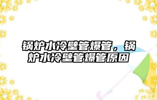 鍋爐水冷壁管爆管，鍋爐水冷壁管爆管原因