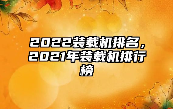 2022裝載機(jī)排名，2021年裝載機(jī)排行榜