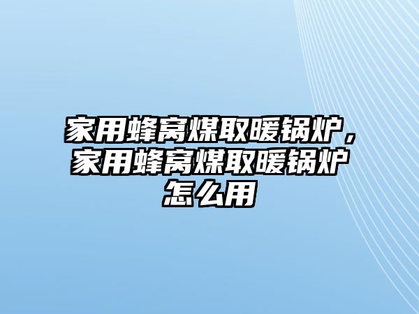 家用蜂窩煤取暖鍋爐，家用蜂窩煤取暖鍋爐怎么用