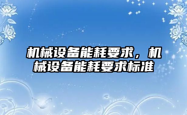 機(jī)械設(shè)備能耗要求，機(jī)械設(shè)備能耗要求標(biāo)準(zhǔn)