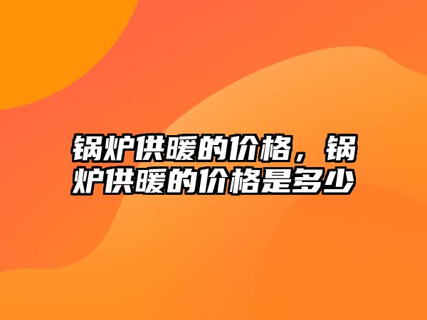 鍋爐供暖的價(jià)格，鍋爐供暖的價(jià)格是多少